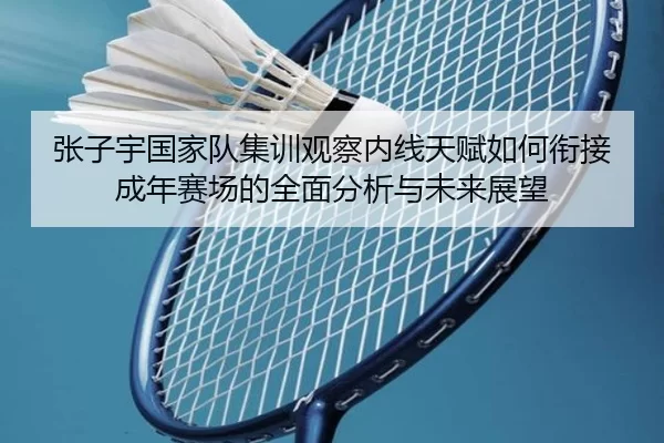 张子宇国家队集训观察内线天赋如何衔接成年赛场的全面分析与未来展望